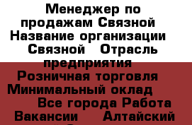 Менеджер по продажам Связной › Название организации ­ Связной › Отрасль предприятия ­ Розничная торговля › Минимальный оклад ­ 36 000 - Все города Работа » Вакансии   . Алтайский край,Славгород г.